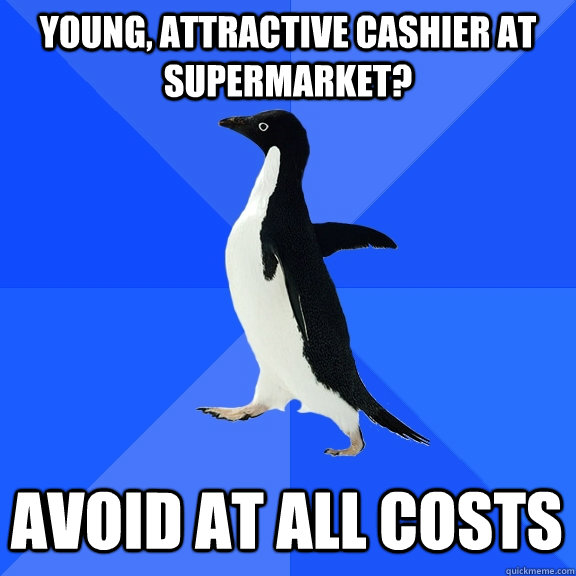 young, attractive cashier at supermarket? avoid at all costs  Socially Awkward Penguin