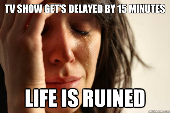 TV show get's delayed by 15 minutes Life is ruined  First World Problems