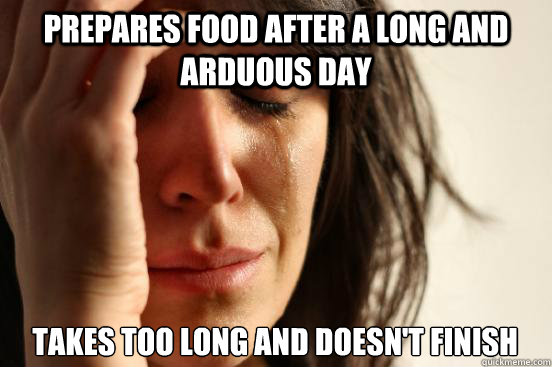 Prepares food after a long and arduous day Takes too long and doesn't finish  First World Problems
