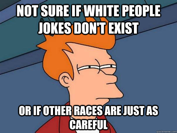 Not sure if white people jokes don't exist Or if other races are just as careful - Not sure if white people jokes don't exist Or if other races are just as careful  Futurama Fry