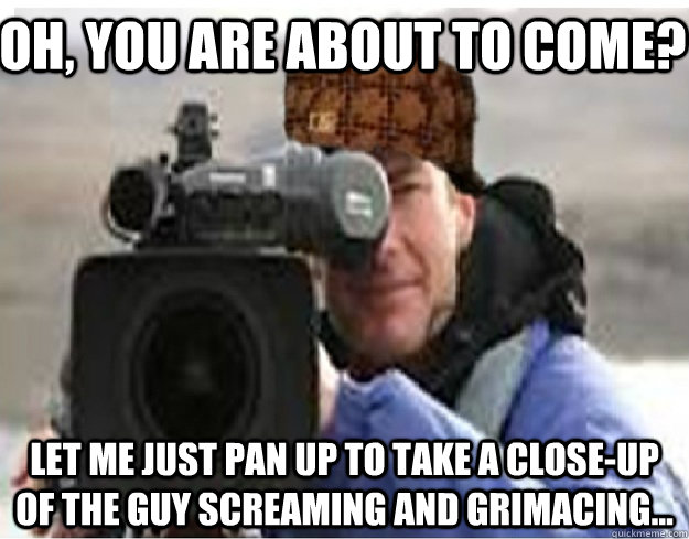 Oh, you are about to come?  Let me just pan up to take a close-up of the guy screaming and grimacing... - Oh, you are about to come?  Let me just pan up to take a close-up of the guy screaming and grimacing...  Scumbag Cameraman