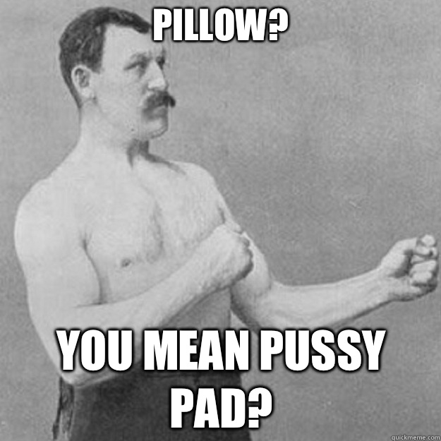 Pillow? YOU MEAN PUSSY PAD?  overly manly man