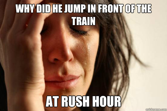 Why did he jump in front of the train at rush hour   First World Problems