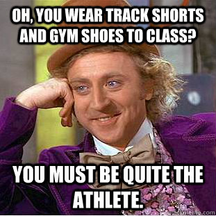 Oh, You wear track shorts and gym shoes to class? You must be quite the athlete.  Creepy Wonka