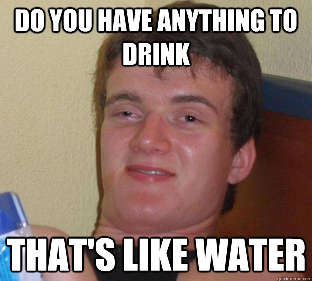 Do you have anything to drink that's like water  10 Guy
