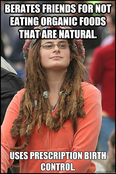 Berates friends for not eating organic foods that are natural. Uses prescription birth control.  College Liberal