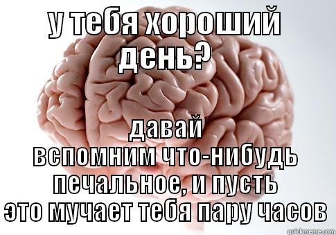 У ТЕБЯ ХОРОШИЙ ДЕНЬ? ДАВАЙ ВСПОМНИМ ЧТО-НИБУДЬ ПЕЧАЛЬНОЕ, И ПУСТЬ ЭТО МУЧАЕТ ТЕБЯ ПАРУ ЧАСОВ Scumbag Brain