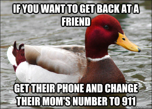 If you want to get back at a friend Get Their phone and change their mom's number to 911  Malicious Advice Mallard