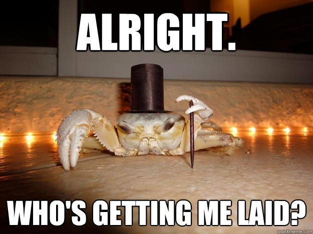 alright. Who's getting me laid?  