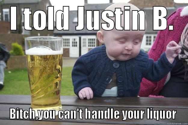 I TOLD JUSTIN B. BITCH,YOU CAN'T HANDLE YOUR LIQUOR drunk baby