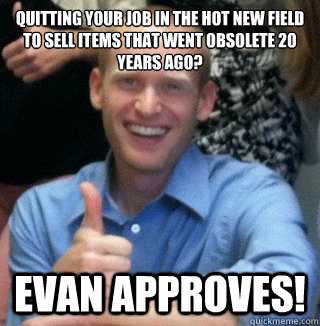 Quitting your job in the hot new field to sell items that went obsolete 20 years ago? Evan Approves! - Quitting your job in the hot new field to sell items that went obsolete 20 years ago? Evan Approves!  Evan Approves