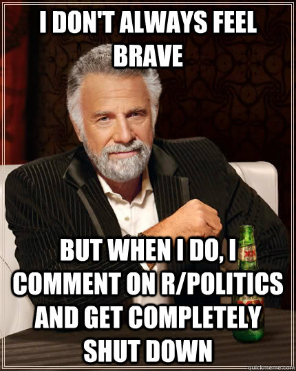 I don't always feel brave but when I do, i comment on r/politics and get completely shut down  The Most Interesting Man In The World
