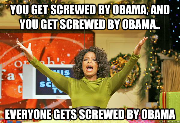 you get screwed by obama, and you get screwed by obama.. everyone gets screwed by obama - you get screwed by obama, and you get screwed by obama.. everyone gets screwed by obama  optimist oprah