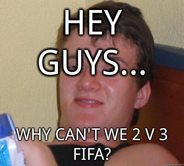 Hey guys... Why can't we 2 v 3 FIFA?   10 Guy