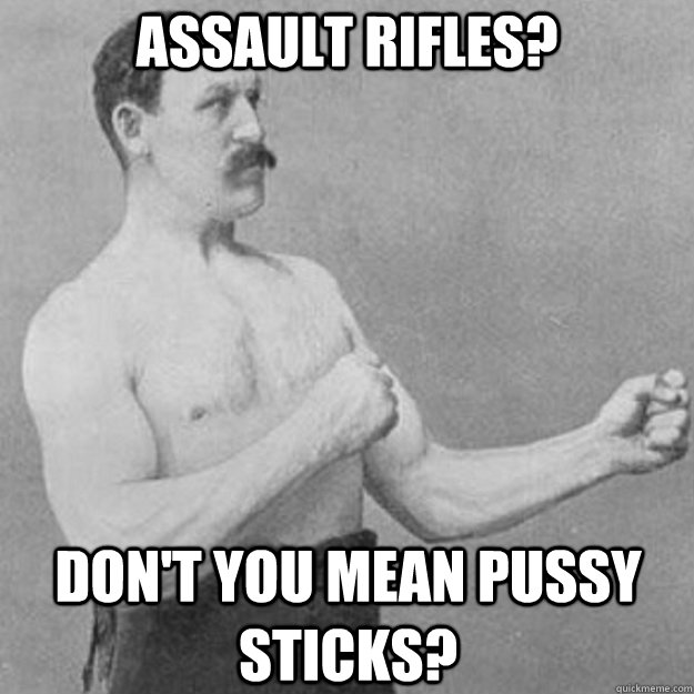 Assault rifles? Don't you mean pussy sticks?  overly manly man