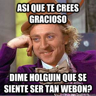 Asi que te crees gracioso Dime holguin que se siente ser tan webon?  Condescending Wonka