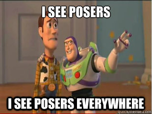 I see posers I see posers everywhere  
