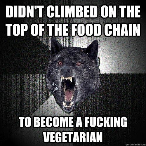 Didn't climbed on the top of the food chain To become a fucking vegetarian  Insanity Wolf