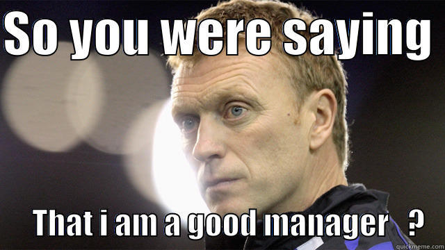 David Moyes - SO YOU WERE SAYING        THAT I AM A GOOD MANAGER   ?   Misc