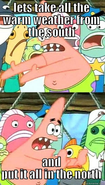 LETS TAKE ALL THE WARM WEATHER FROM THE SOUTH AND PUT IT ALL IN THE NORTH Push it somewhere else Patrick