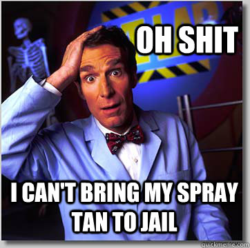 Oh shit I can't bring my spray tan to jail  Bill Nye