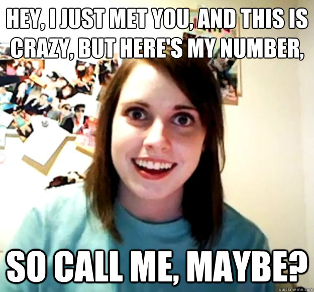 Hey, I just met you, and this is crazy, but here's my number,
 so call me, maybe?  Overly Attached Girlfriend