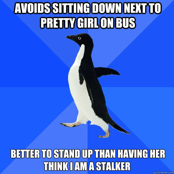 avoids sitting down next to pretty girl on bus  better to stand up than having her think I am a stalker  Socially Awkward Penguin