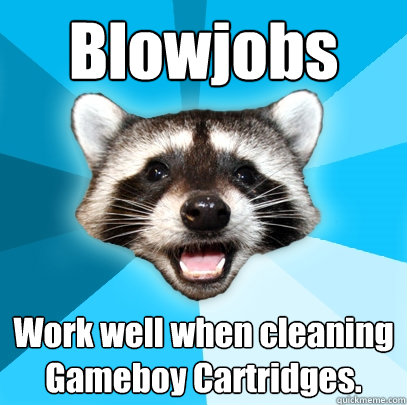 Blowjobs Work well when cleaning Gameboy Cartridges.  Lame Pun Coon