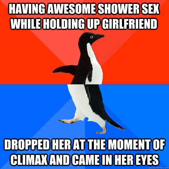 Having awesome shower sex while holding up girlfriend Dropped her at the moment of climax and came in her eyes  Socially Awesome Awkward Penguin