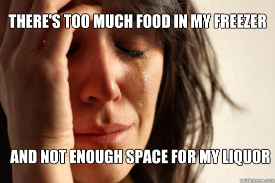 There's too much food in my freezer And not enough space for my liquor  First World Problems