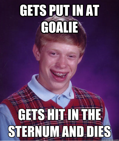 gets put in at goalie  gets hit in the sternum and dies  Bad Luck Brian