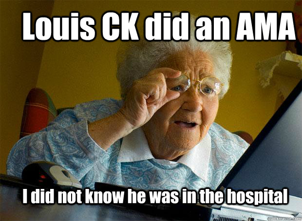 Louis CK did an AMA I did not know he was in the hospital  Grandma finds the Internet
