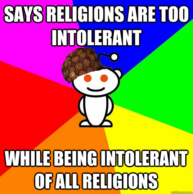 SAYS RELIGIONS ARE TOO INTOLERANT WHILE BEING INTOLERANT OF ALL RELIGIONS   Scumbag Redditor