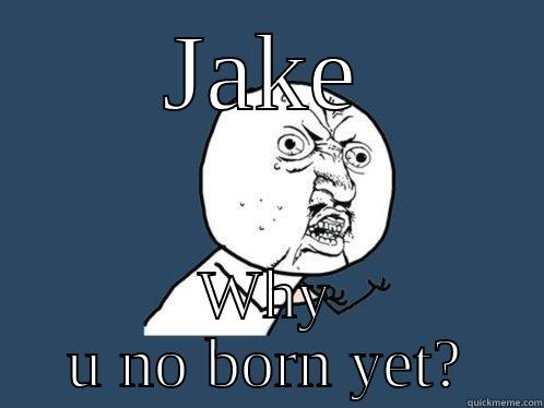 JAKE WHY U NO BORN YET? Y U No