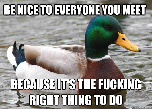 Be nice to everyone you meet because it's the fucking
right thing to do  Actual Advice Mallard