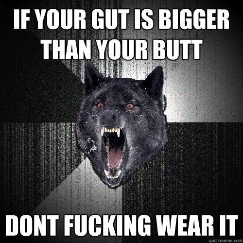 If your gut is bigger than your butt DONT FUCKING WEAR IT  Insanity Wolf
