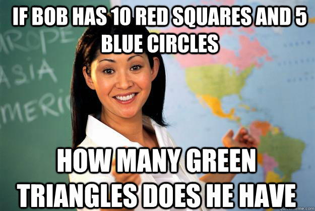 If Bob has 10 red squares and 5 blue circles how many green triangles does he have - If Bob has 10 red squares and 5 blue circles how many green triangles does he have  Unhelpful High School Teacher