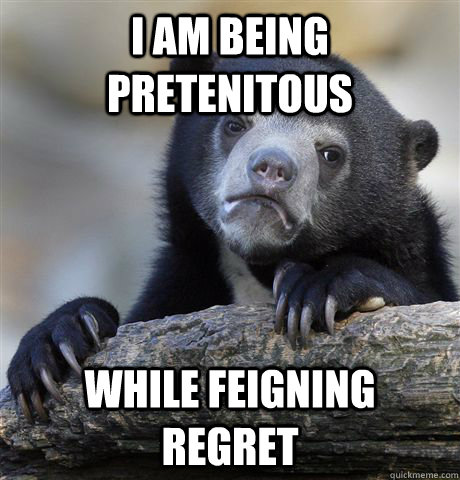 I am being pretenitous while feigning regret  Confession Bear