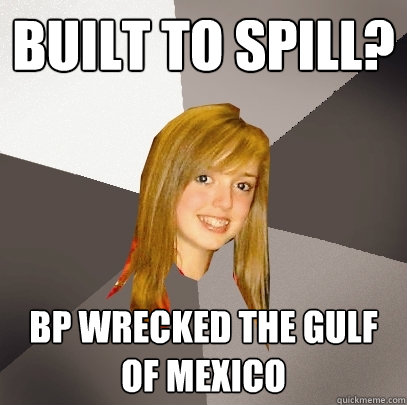 Built to Spill? BP wrecked the gulf of mexico  Musically Oblivious 8th Grader