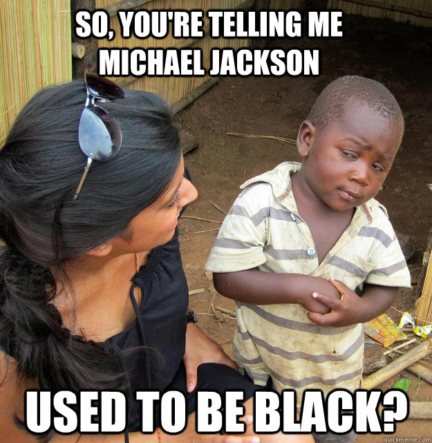 So, you're telling me Michael Jackson  Used to be black? - So, you're telling me Michael Jackson  Used to be black?  Skeptical Black Kid