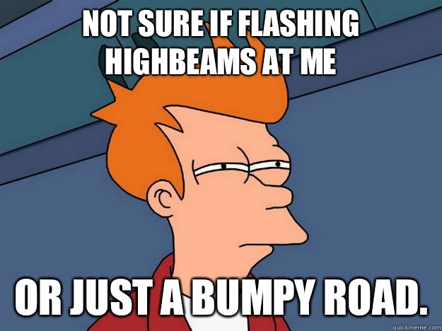 Not sure if flashing highbeams at me or just a bumpy road.  - Not sure if flashing highbeams at me or just a bumpy road.   Skeptical fry