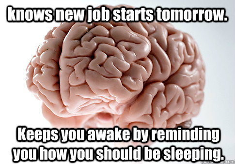 knows new job starts tomorrow. Keeps you awake by reminding you how you should be sleeping.  Scumbag Brain