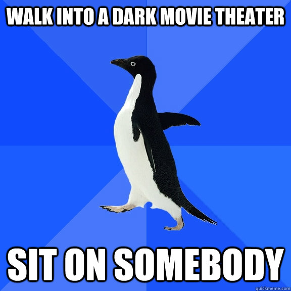 Walk into a dark movie theater  sit on somebody  Socially Awkward Penguin
