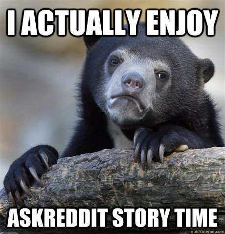 I actually enjoy askreddit story time  Confession Bear