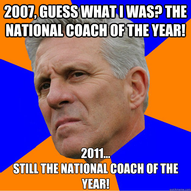 2007, guess what I was? THE National Coach of the YEAR! 2011...
STILL THE National COACH OF THE YEAR!   Uninformed Zook