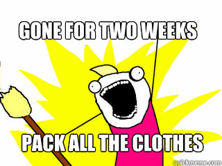 gone for two weeks pack all the clothes  All The Things
