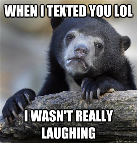 When I texted you lol I wasn't really laughing  Confession Bear