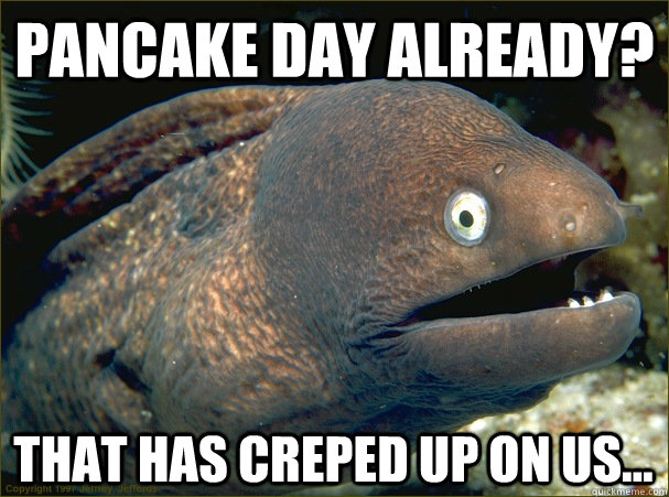Pancake day already? that has creped up on us...  Bad Joke Eel