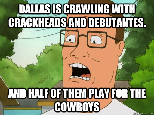 Dallas is crawling with crackheads and debutantes. And half of them play for the Cowboys - Dallas is crawling with crackheads and debutantes. And half of them play for the Cowboys  Upset Hank Hill