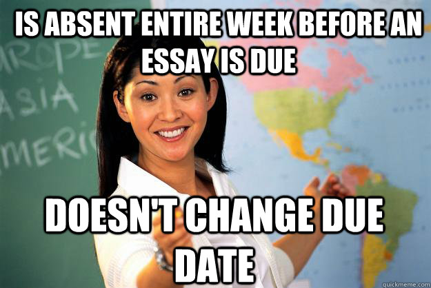 Is absent entire week before an essay is due Doesn't change due date - Is absent entire week before an essay is due Doesn't change due date  Unhelpful High School Teacher